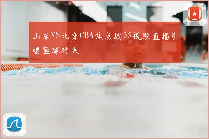 山东VS北京CBA焦点战35视频直播引爆篮球对决