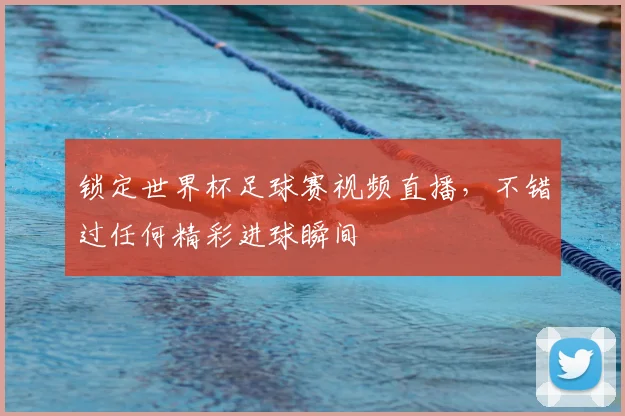 锁定世界杯足球赛视频直播，不错过任何精彩进球瞬间