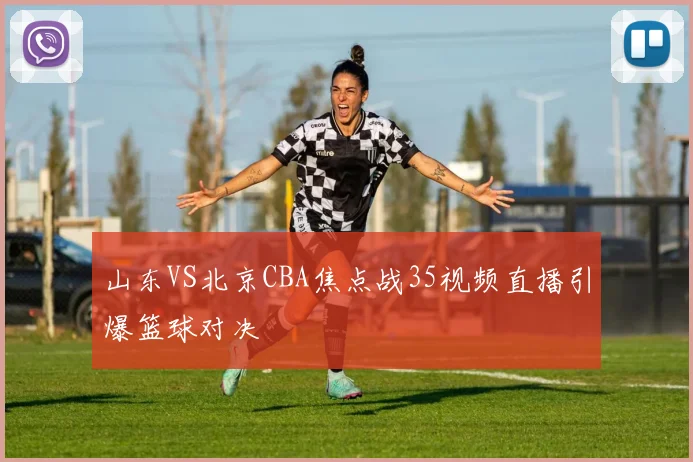 山东VS北京CBA焦点战35视频直播引爆篮球对决
