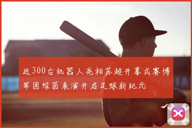 近300台机器人亮相苏超开幕式赛博军团绿茵表演开启足球新纪元