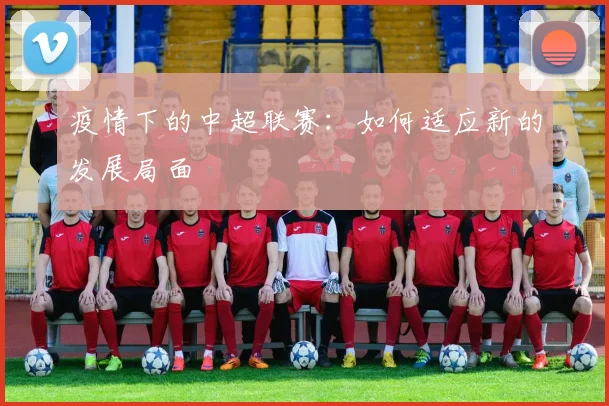 疫情下的中超联赛:如何适应新的发展局面