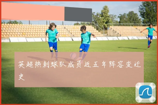 英超热刺球队成员近五年阵容变迁史